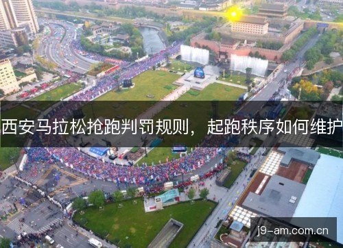 西安马拉松抢跑判罚规则，起跑秩序如何维护